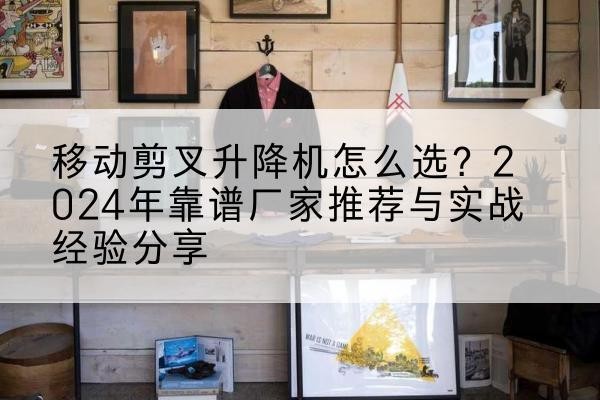 扶沟升降平台厂家推荐-移动剪叉升降机怎么选？2024年靠谱厂家推荐与实战经验分享