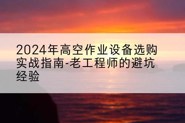 扶沟高空作业升降机厂家推荐-2024年高空作业设备选购实战指南-老工程师的避坑经验
