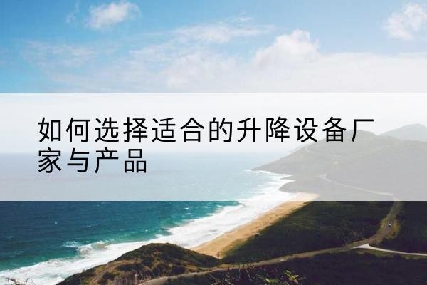 扶沟电动升降平台厂家-如何选择适合的升降设备厂家与产品