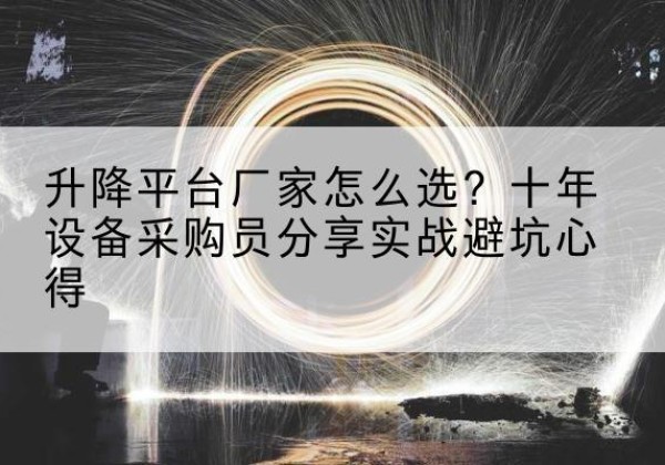 扶沟升降平台厂家-怎么选？十年设备采购员分享实战避坑心得
