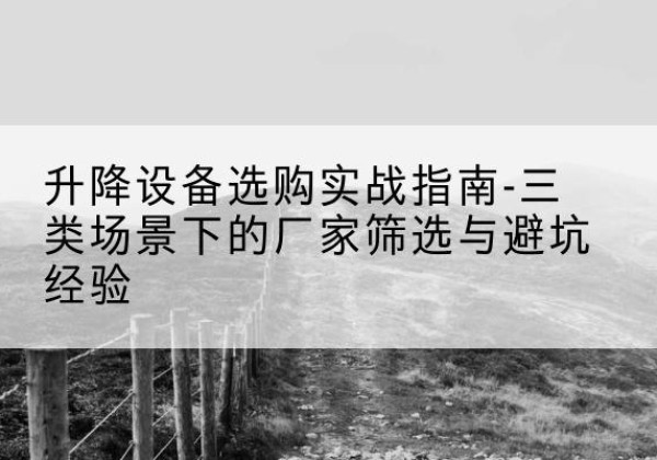 扶沟移动式升降机厂家推荐-升降设备选购实战指南-三类场景下的厂家筛选与避坑经验