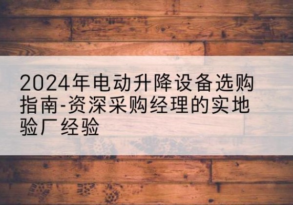 扶沟电动剪叉升降平台厂家-2024年电动升降设备选购指南-资深采购经理的实地验厂经验