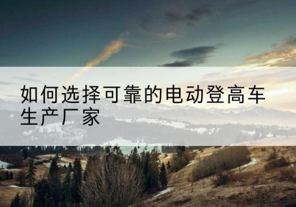扶沟电动登高车厂家-如何选择可靠的电动登高车生产厂家