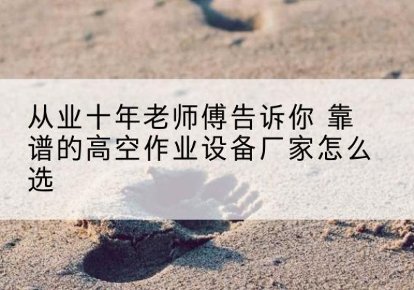扶沟高空作业升降机厂家推荐-从业十年老师傅告诉你 靠谱的高空作业设备厂家怎么选