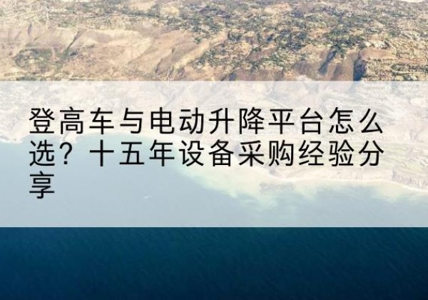 扶沟登高车厂家厂家-登高车与电动升降平台怎么选？十五年设备采购经验分享