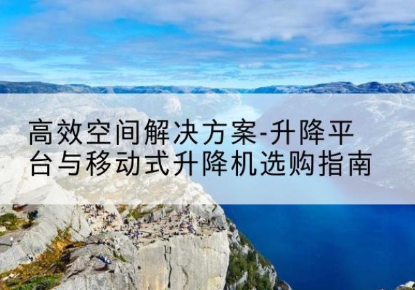 扶沟升降平台厂家-*空间解决方案-升降平台与移动式升降机选购指南