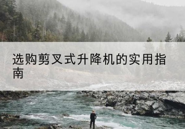 扶沟剪叉式升降机怎么选-选购剪叉式升降机的实用指南