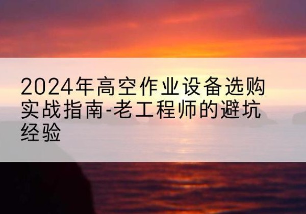 扶沟高空作业升降机厂家推荐-2024年高空作业设备选购实战指南-老工程师的避坑经验