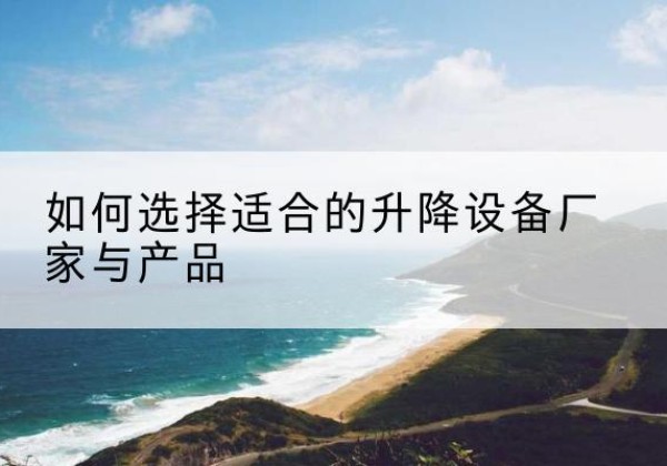 扶沟电动升降平台厂家-如何选择适合的升降设备厂家与产品
